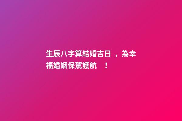 生辰八字算結婚吉日，為幸?；橐霰ｑ{護航！